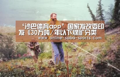 ‘沙巴体育app’国家发改委印发《30万吨/年以下煤矿分类处置工作方案》_政策法规_新闻_矿道网(图2) 沙巴体育app