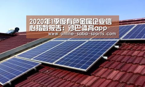 2020年1季度有色金属企业信心指数报告:沙巴体育app(图2) 沙巴体育平台