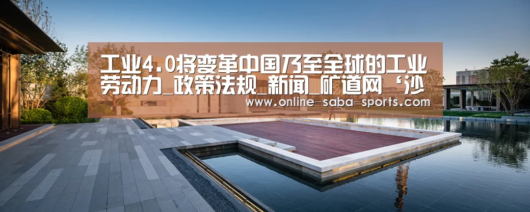 工业4.0将变革中国乃至全球的工业劳动力_政策法规_新闻_矿道网‘沙巴体育平台’(图2) 沙巴体育