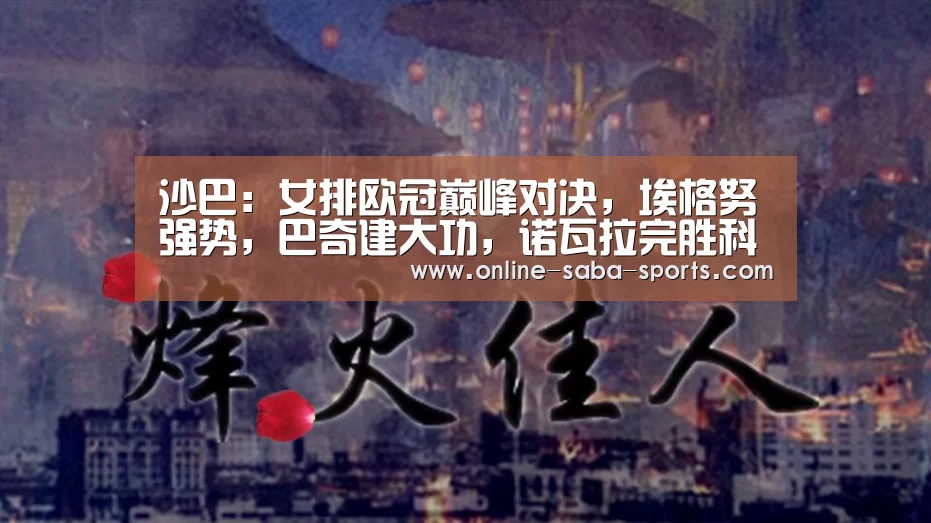 沙巴:女排欧冠巅峰对决,埃格努强势,巴奇建大功,诺瓦拉完胜科内夺冠(图3) 沙巴