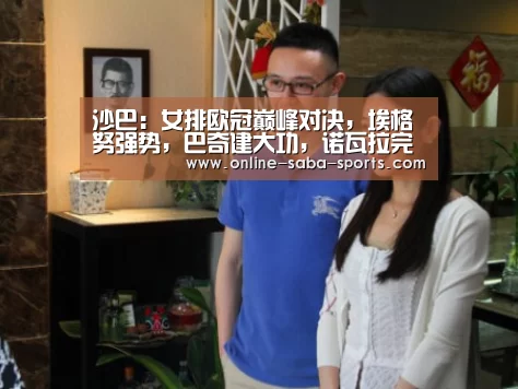 沙巴:女排欧冠巅峰对决,埃格努强势,巴奇建大功,诺瓦拉完胜科内夺冠(图4) 沙巴